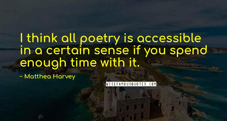 Matthea Harvey Quotes: I think all poetry is accessible in a certain sense if you spend enough time with it.