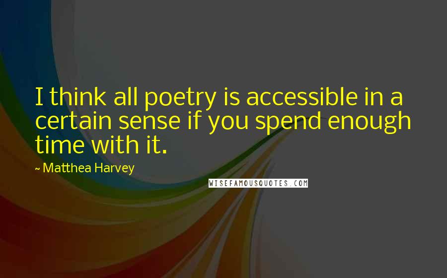 Matthea Harvey Quotes: I think all poetry is accessible in a certain sense if you spend enough time with it.