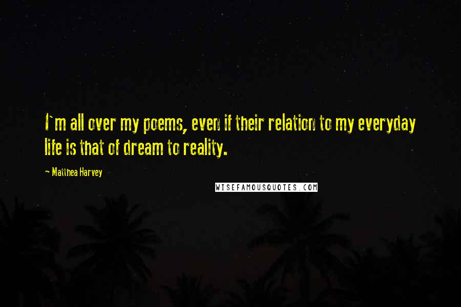 Matthea Harvey Quotes: I'm all over my poems, even if their relation to my everyday life is that of dream to reality.