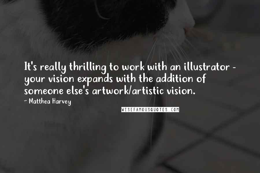 Matthea Harvey Quotes: It's really thrilling to work with an illustrator - your vision expands with the addition of someone else's artwork/artistic vision.