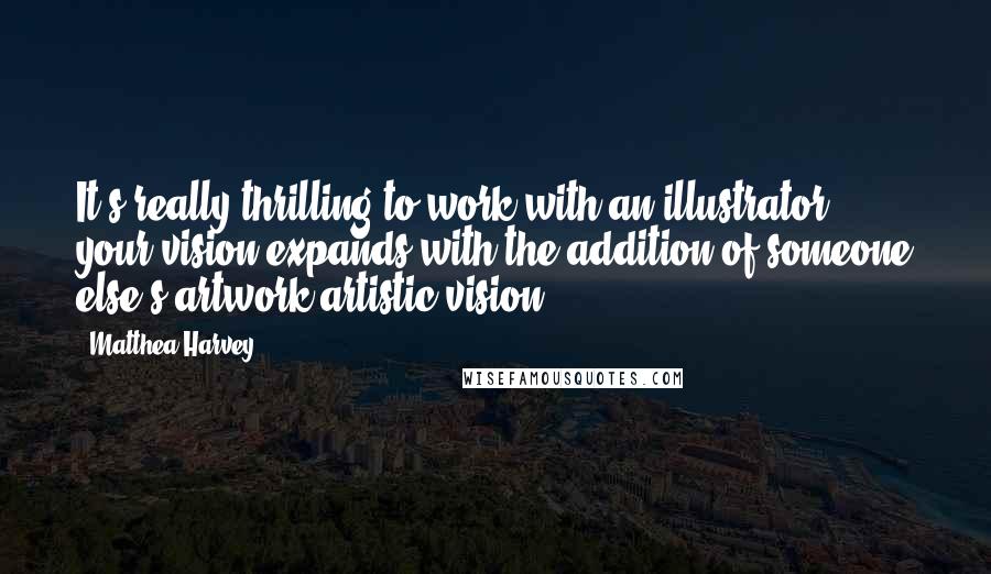 Matthea Harvey Quotes: It's really thrilling to work with an illustrator - your vision expands with the addition of someone else's artwork/artistic vision.