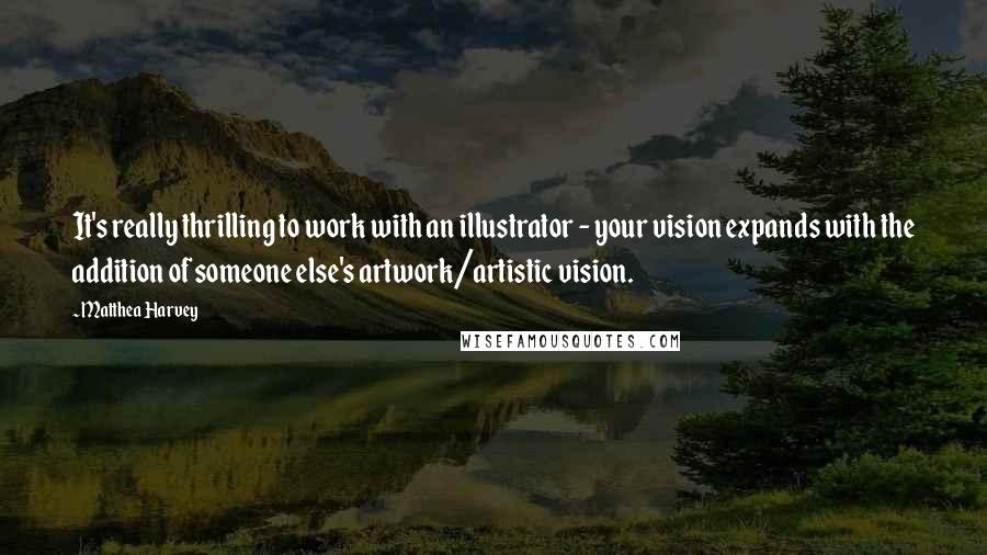 Matthea Harvey Quotes: It's really thrilling to work with an illustrator - your vision expands with the addition of someone else's artwork/artistic vision.