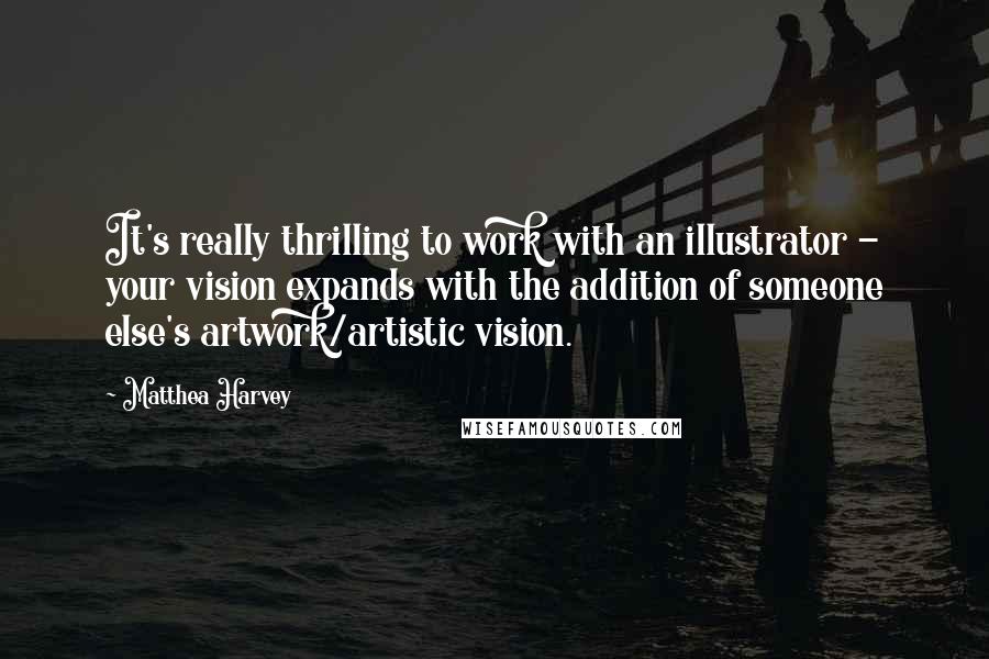 Matthea Harvey Quotes: It's really thrilling to work with an illustrator - your vision expands with the addition of someone else's artwork/artistic vision.