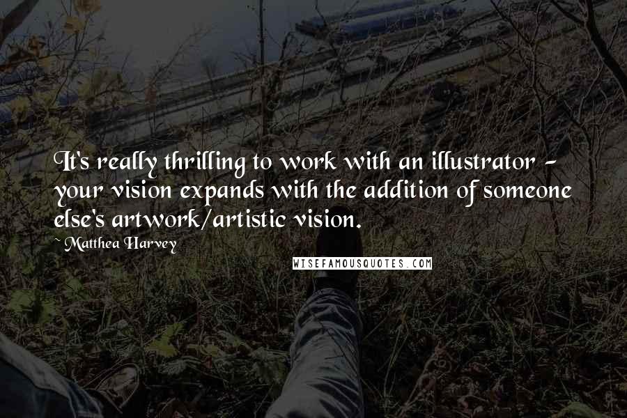 Matthea Harvey Quotes: It's really thrilling to work with an illustrator - your vision expands with the addition of someone else's artwork/artistic vision.