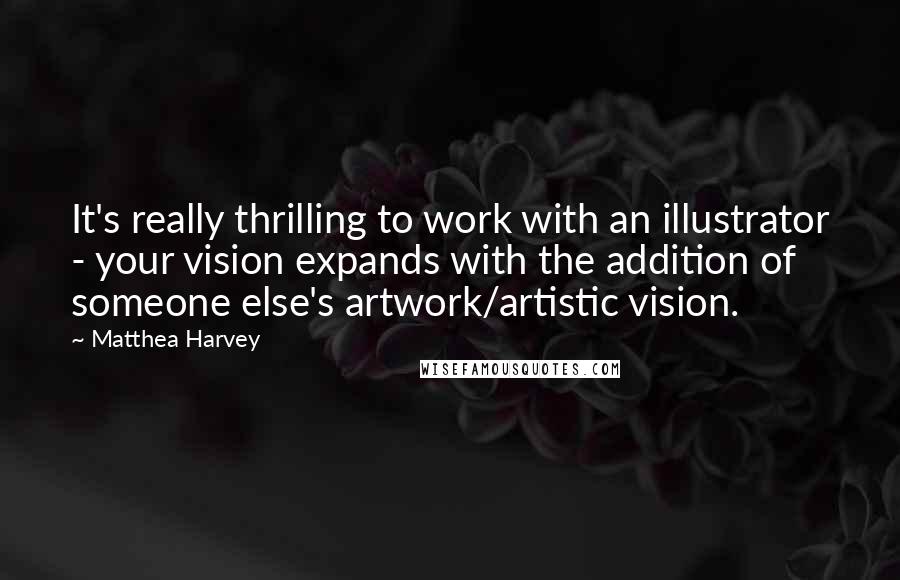 Matthea Harvey Quotes: It's really thrilling to work with an illustrator - your vision expands with the addition of someone else's artwork/artistic vision.