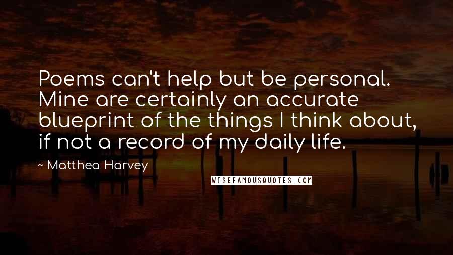 Matthea Harvey Quotes: Poems can't help but be personal. Mine are certainly an accurate blueprint of the things I think about, if not a record of my daily life.