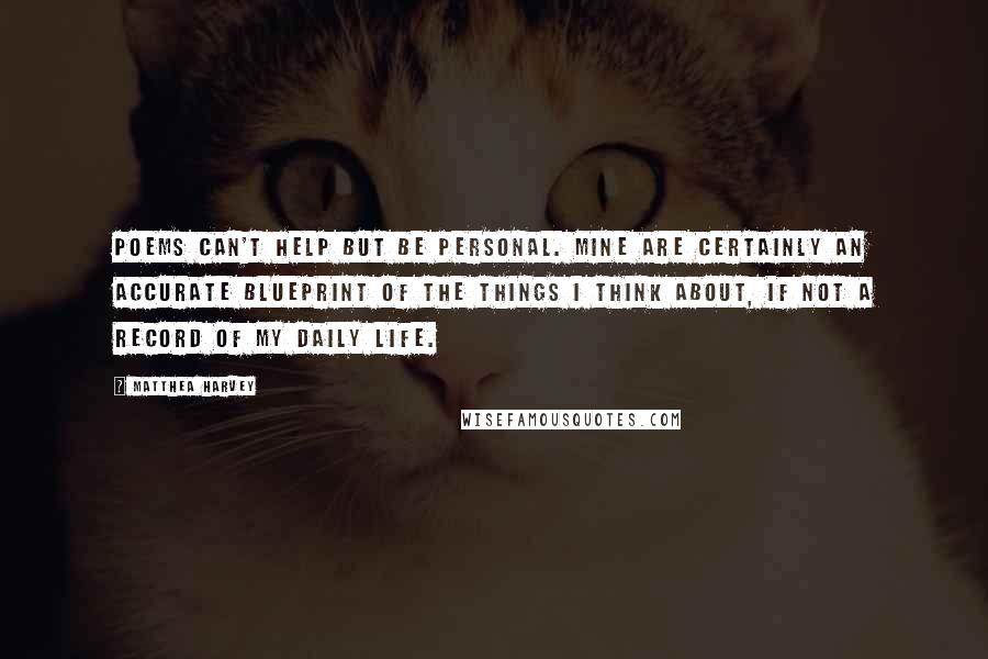Matthea Harvey Quotes: Poems can't help but be personal. Mine are certainly an accurate blueprint of the things I think about, if not a record of my daily life.