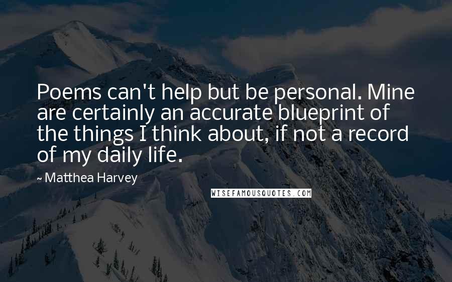 Matthea Harvey Quotes: Poems can't help but be personal. Mine are certainly an accurate blueprint of the things I think about, if not a record of my daily life.