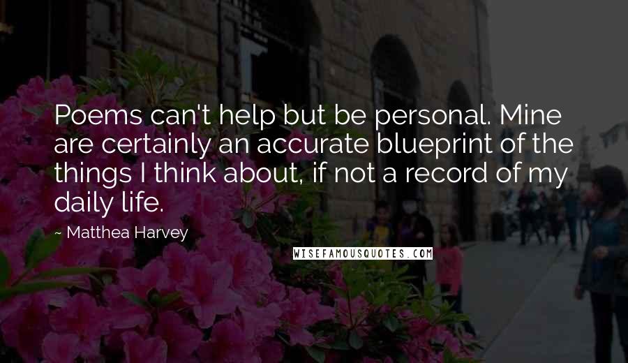 Matthea Harvey Quotes: Poems can't help but be personal. Mine are certainly an accurate blueprint of the things I think about, if not a record of my daily life.