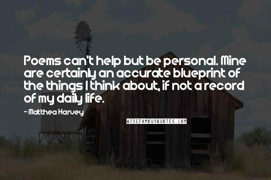 Matthea Harvey Quotes: Poems can't help but be personal. Mine are certainly an accurate blueprint of the things I think about, if not a record of my daily life.