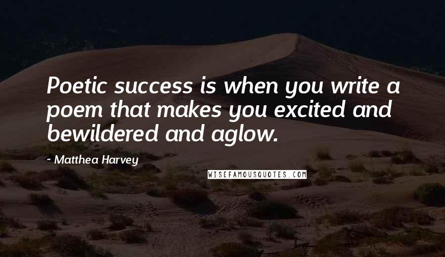 Matthea Harvey Quotes: Poetic success is when you write a poem that makes you excited and bewildered and aglow.