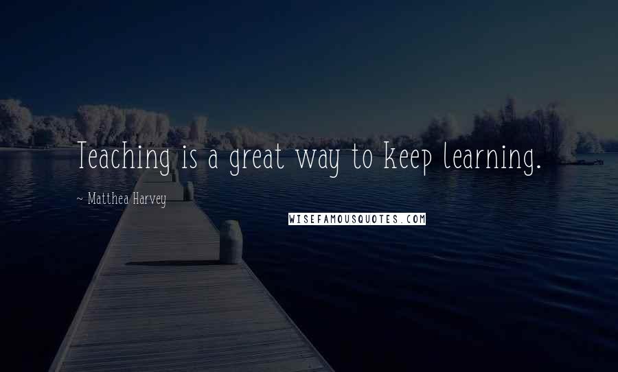 Matthea Harvey Quotes: Teaching is a great way to keep learning.
