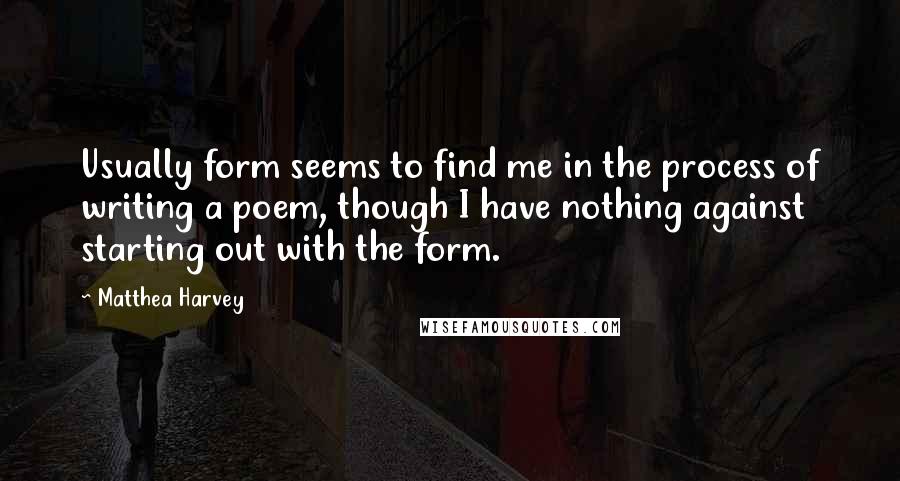 Matthea Harvey Quotes: Usually form seems to find me in the process of writing a poem, though I have nothing against starting out with the form.