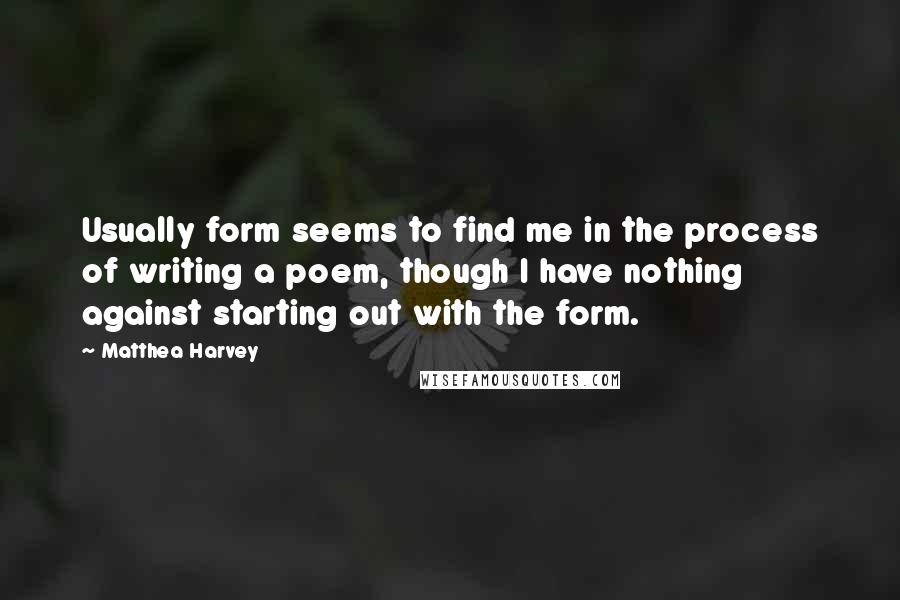 Matthea Harvey Quotes: Usually form seems to find me in the process of writing a poem, though I have nothing against starting out with the form.