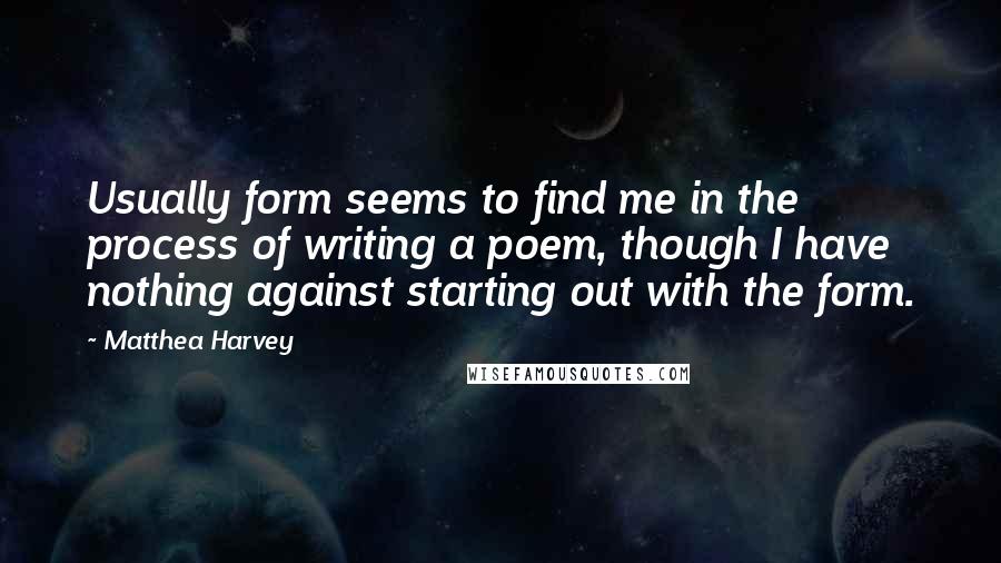 Matthea Harvey Quotes: Usually form seems to find me in the process of writing a poem, though I have nothing against starting out with the form.