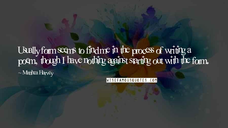 Matthea Harvey Quotes: Usually form seems to find me in the process of writing a poem, though I have nothing against starting out with the form.