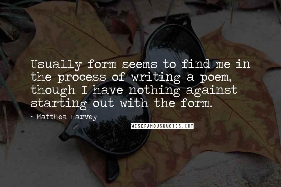 Matthea Harvey Quotes: Usually form seems to find me in the process of writing a poem, though I have nothing against starting out with the form.