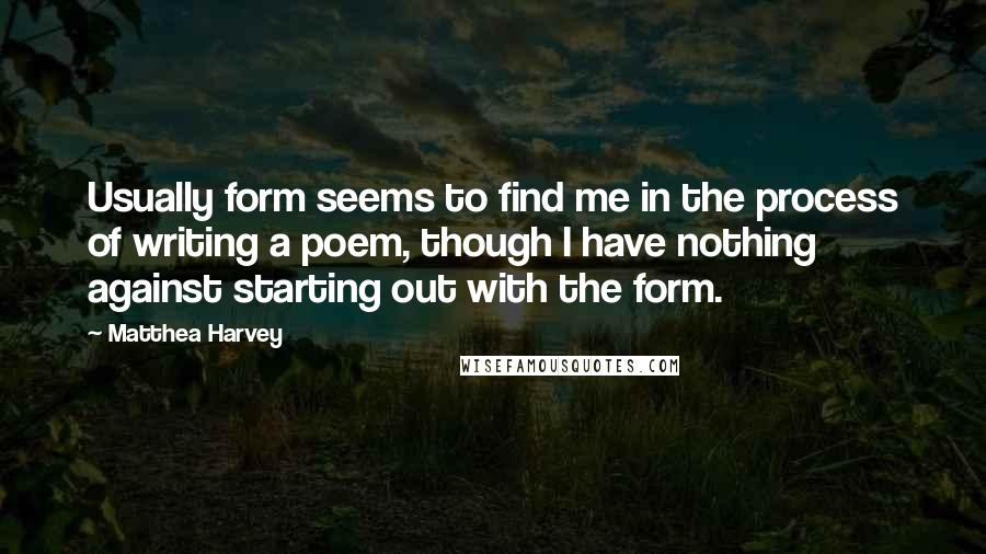 Matthea Harvey Quotes: Usually form seems to find me in the process of writing a poem, though I have nothing against starting out with the form.