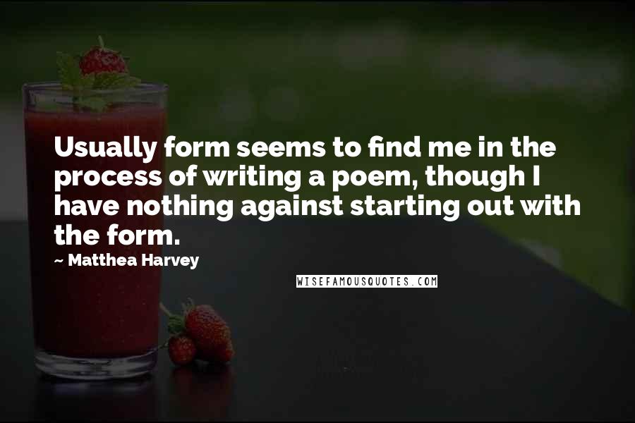 Matthea Harvey Quotes: Usually form seems to find me in the process of writing a poem, though I have nothing against starting out with the form.