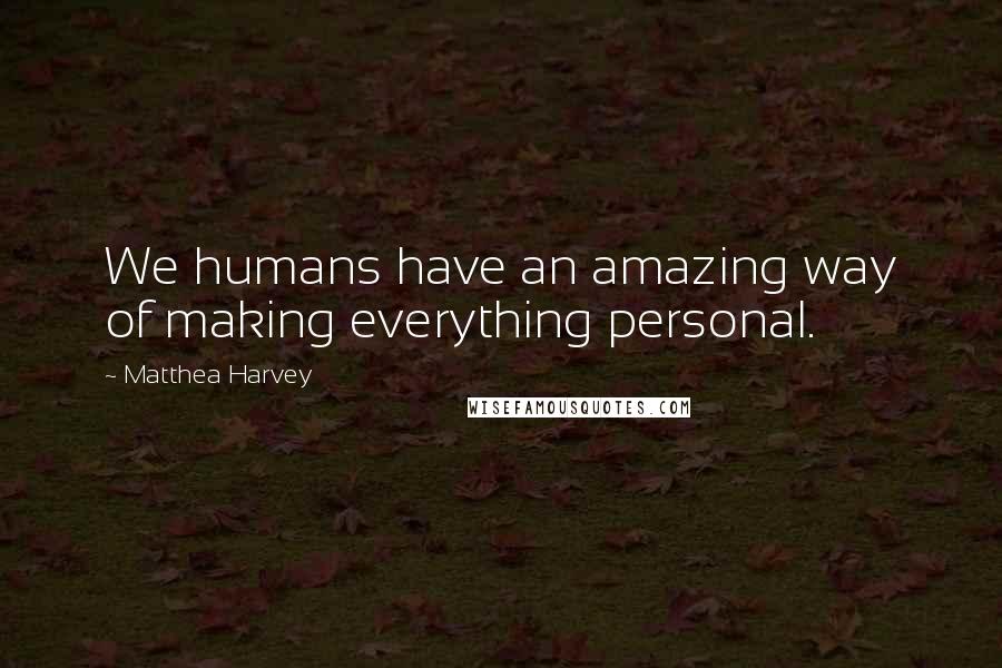 Matthea Harvey Quotes: We humans have an amazing way of making everything personal.