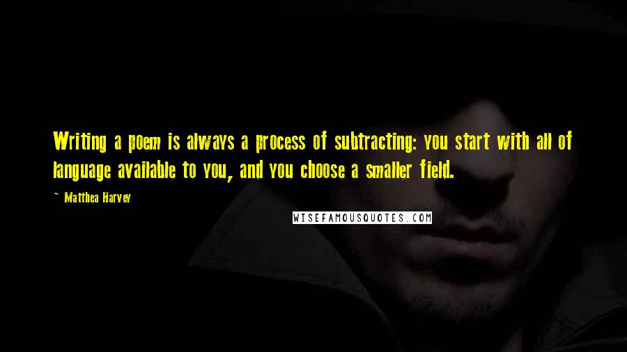 Matthea Harvey Quotes: Writing a poem is always a process of subtracting: you start with all of language available to you, and you choose a smaller field.