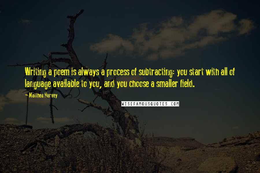 Matthea Harvey Quotes: Writing a poem is always a process of subtracting: you start with all of language available to you, and you choose a smaller field.