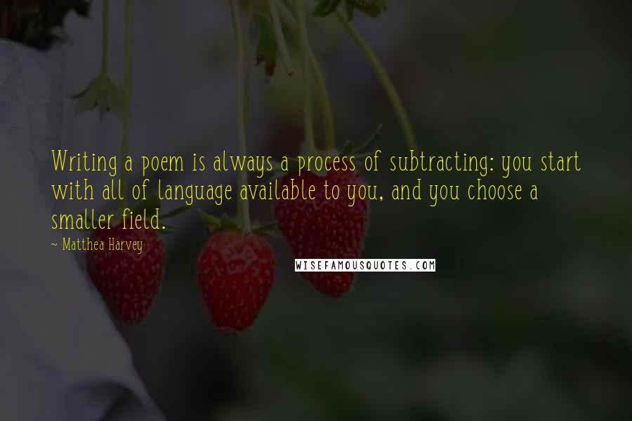 Matthea Harvey Quotes: Writing a poem is always a process of subtracting: you start with all of language available to you, and you choose a smaller field.