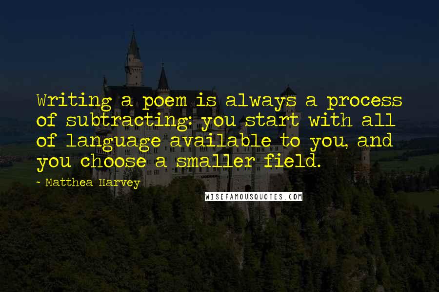 Matthea Harvey Quotes: Writing a poem is always a process of subtracting: you start with all of language available to you, and you choose a smaller field.