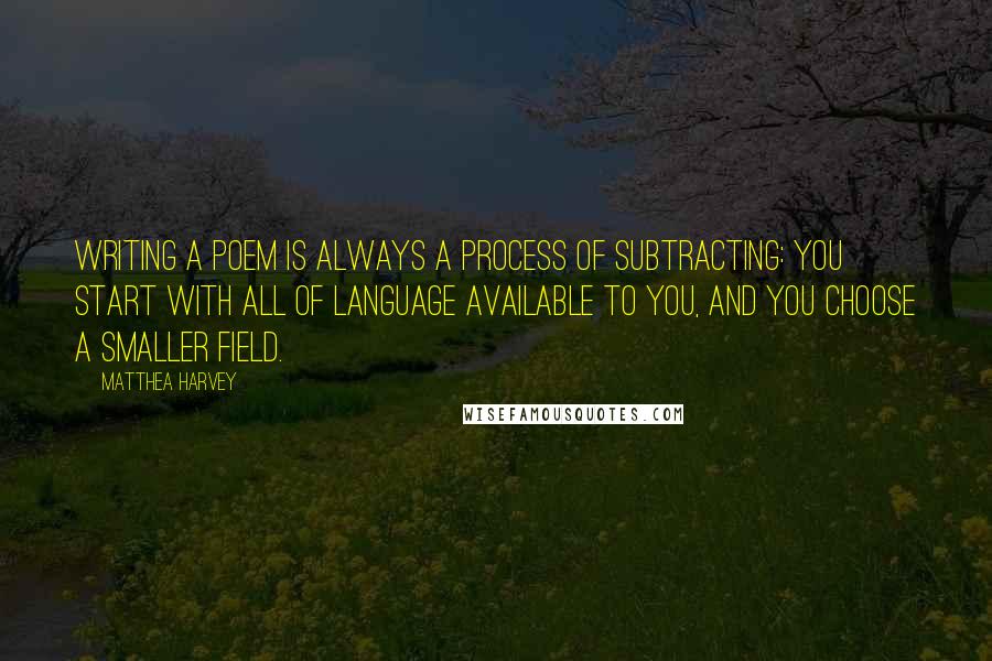 Matthea Harvey Quotes: Writing a poem is always a process of subtracting: you start with all of language available to you, and you choose a smaller field.