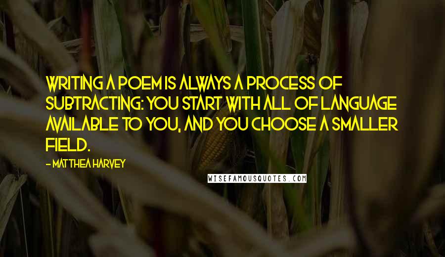 Matthea Harvey Quotes: Writing a poem is always a process of subtracting: you start with all of language available to you, and you choose a smaller field.