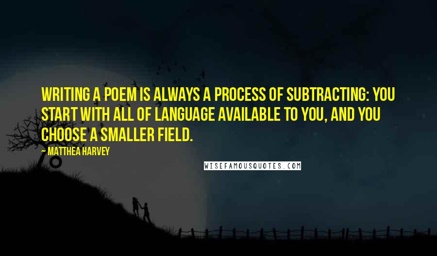 Matthea Harvey Quotes: Writing a poem is always a process of subtracting: you start with all of language available to you, and you choose a smaller field.