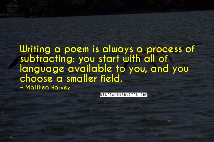 Matthea Harvey Quotes: Writing a poem is always a process of subtracting: you start with all of language available to you, and you choose a smaller field.