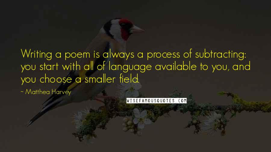 Matthea Harvey Quotes: Writing a poem is always a process of subtracting: you start with all of language available to you, and you choose a smaller field.