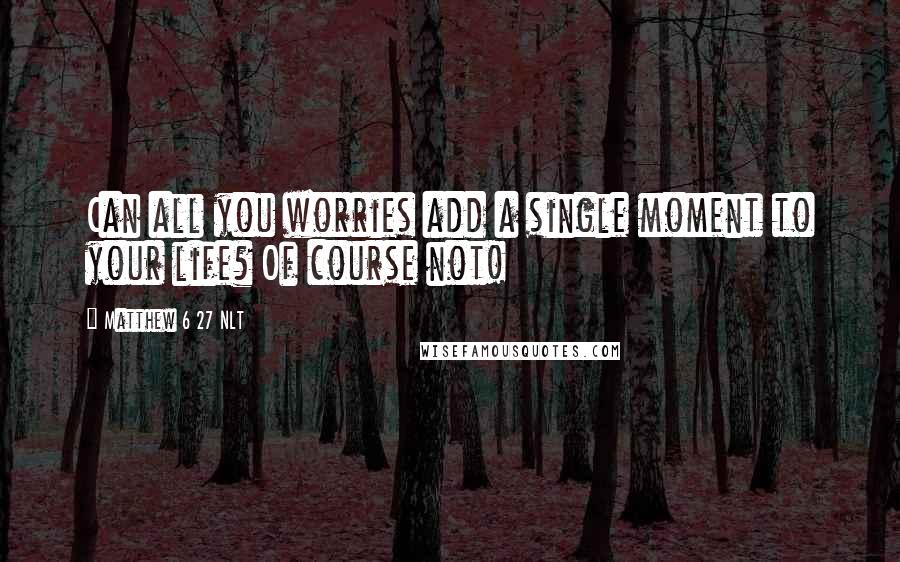 Matthew 6 27 NLT Quotes: Can all you worries add a single moment to your life? Of course not!