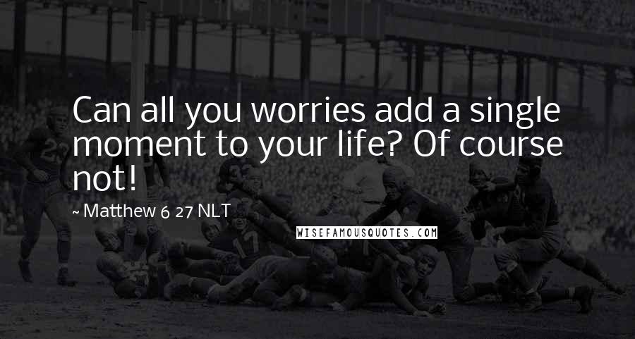 Matthew 6 27 NLT Quotes: Can all you worries add a single moment to your life? Of course not!