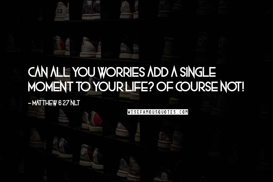 Matthew 6 27 NLT Quotes: Can all you worries add a single moment to your life? Of course not!