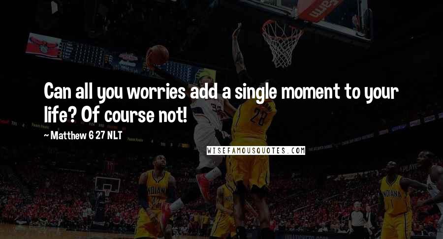 Matthew 6 27 NLT Quotes: Can all you worries add a single moment to your life? Of course not!