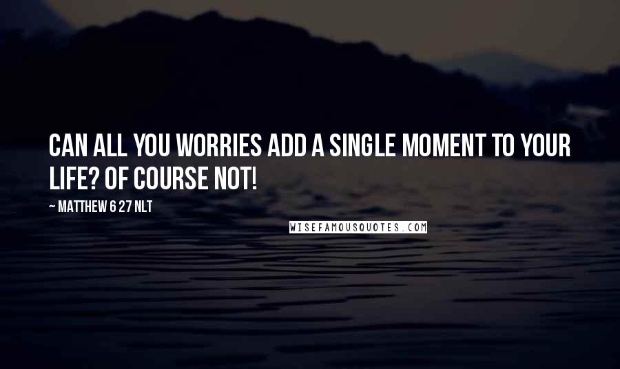 Matthew 6 27 NLT Quotes: Can all you worries add a single moment to your life? Of course not!