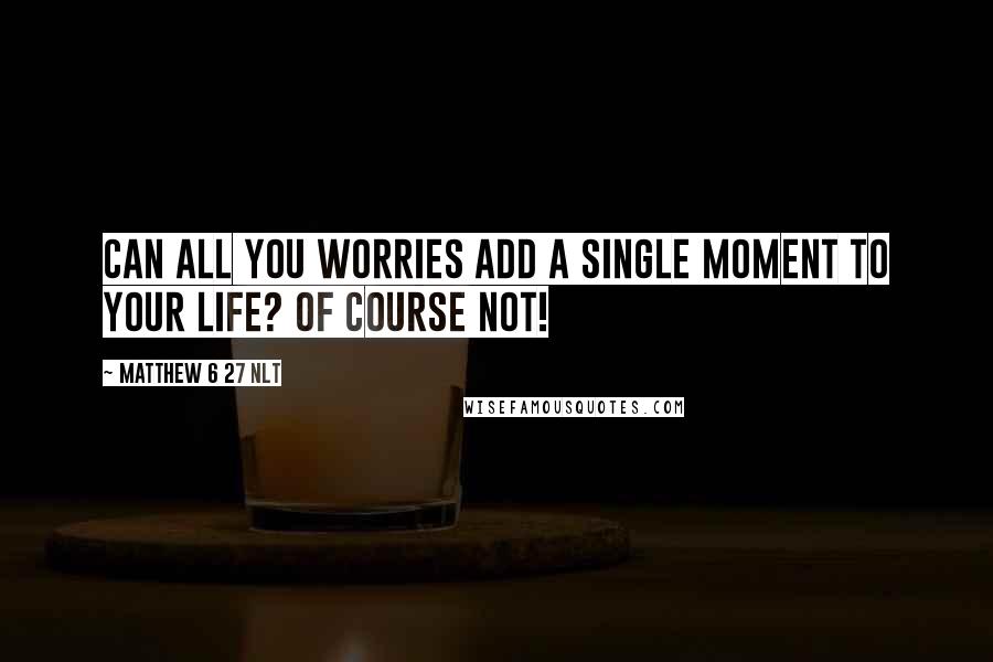 Matthew 6 27 NLT Quotes: Can all you worries add a single moment to your life? Of course not!