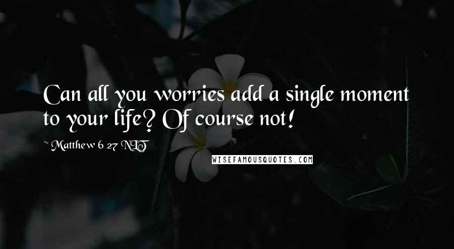 Matthew 6 27 NLT Quotes: Can all you worries add a single moment to your life? Of course not!