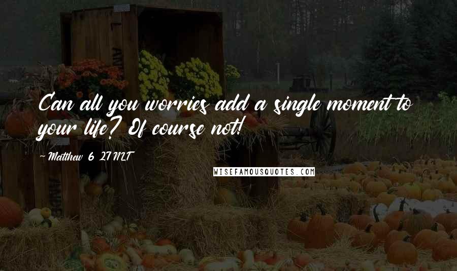 Matthew 6 27 NLT Quotes: Can all you worries add a single moment to your life? Of course not!