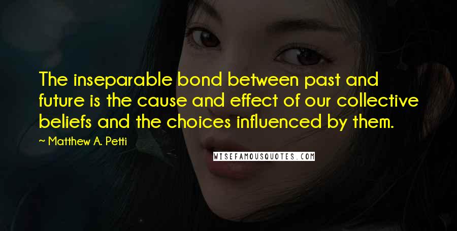 Matthew A. Petti Quotes: The inseparable bond between past and future is the cause and effect of our collective beliefs and the choices influenced by them.