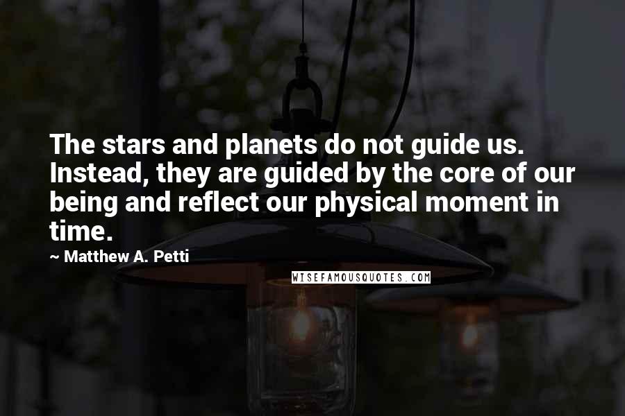 Matthew A. Petti Quotes: The stars and planets do not guide us. Instead, they are guided by the core of our being and reflect our physical moment in time.