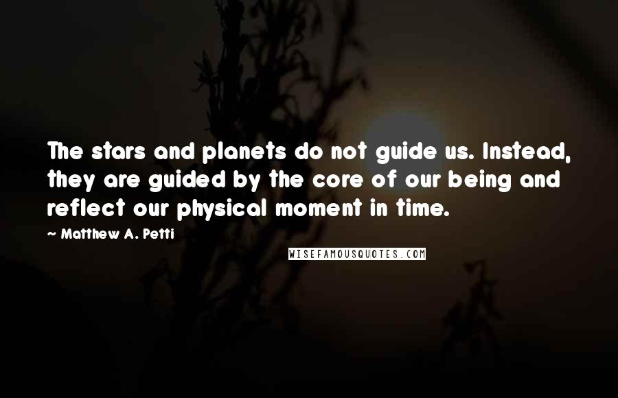 Matthew A. Petti Quotes: The stars and planets do not guide us. Instead, they are guided by the core of our being and reflect our physical moment in time.