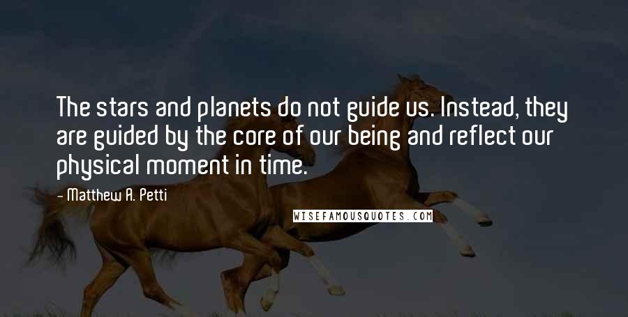 Matthew A. Petti Quotes: The stars and planets do not guide us. Instead, they are guided by the core of our being and reflect our physical moment in time.