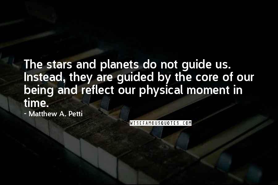 Matthew A. Petti Quotes: The stars and planets do not guide us. Instead, they are guided by the core of our being and reflect our physical moment in time.