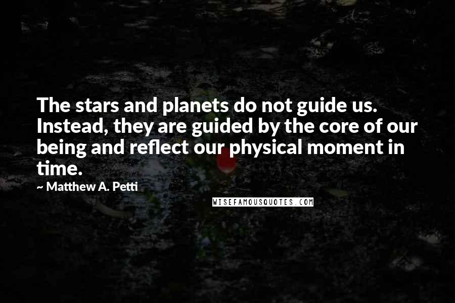 Matthew A. Petti Quotes: The stars and planets do not guide us. Instead, they are guided by the core of our being and reflect our physical moment in time.