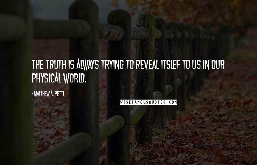 Matthew A. Petti Quotes: The Truth is always trying to reveal itslef to us in our physical world.