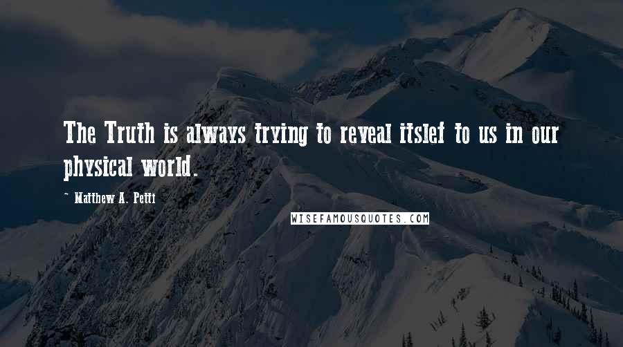 Matthew A. Petti Quotes: The Truth is always trying to reveal itslef to us in our physical world.