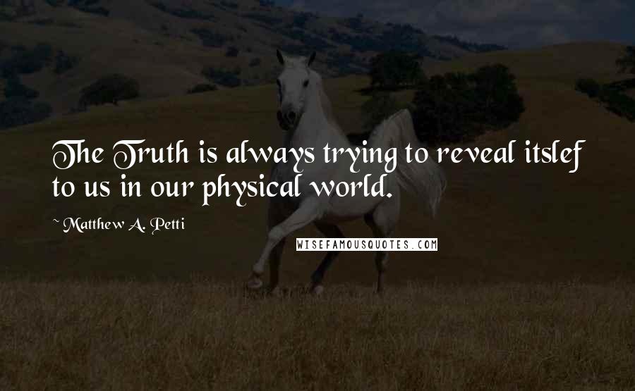 Matthew A. Petti Quotes: The Truth is always trying to reveal itslef to us in our physical world.